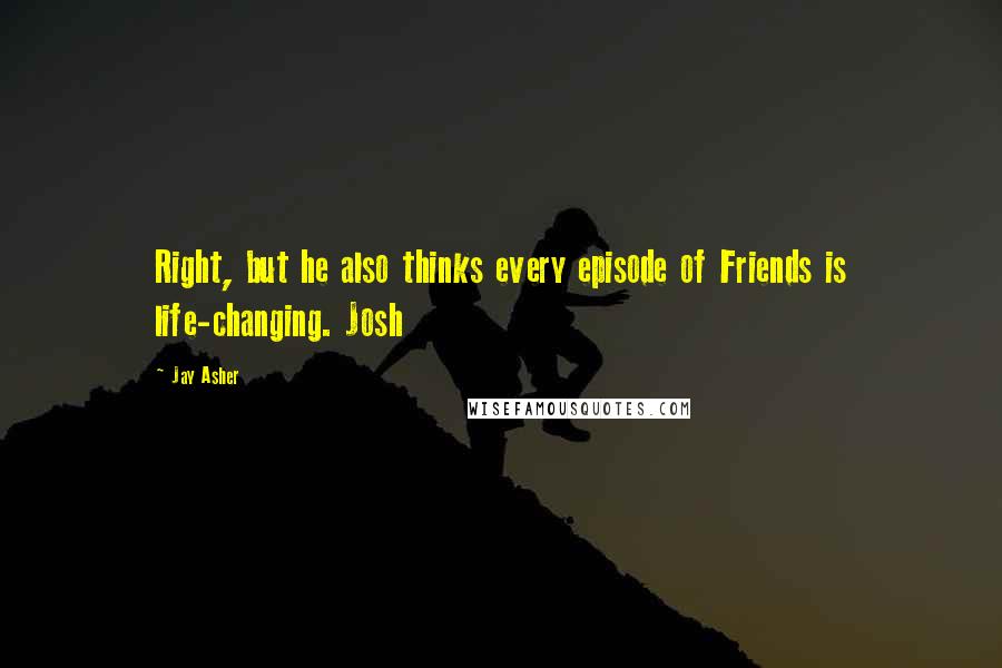 Jay Asher Quotes: Right, but he also thinks every episode of Friends is life-changing. Josh