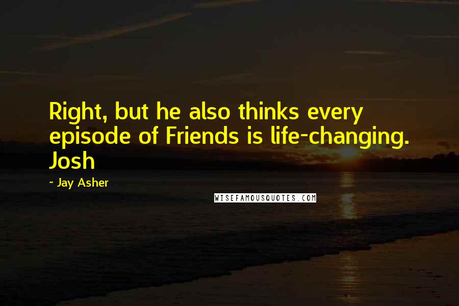 Jay Asher Quotes: Right, but he also thinks every episode of Friends is life-changing. Josh