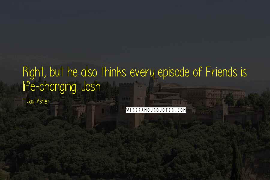 Jay Asher Quotes: Right, but he also thinks every episode of Friends is life-changing. Josh