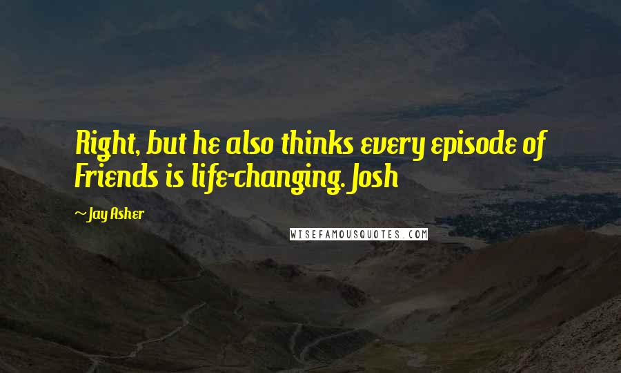 Jay Asher Quotes: Right, but he also thinks every episode of Friends is life-changing. Josh