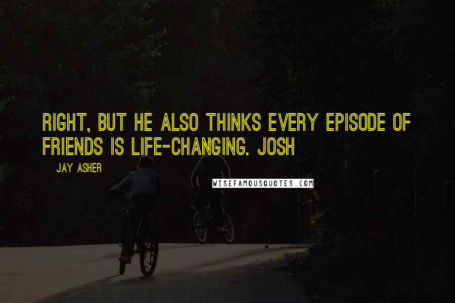 Jay Asher Quotes: Right, but he also thinks every episode of Friends is life-changing. Josh