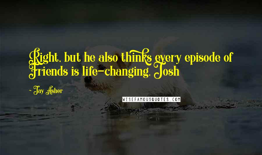 Jay Asher Quotes: Right, but he also thinks every episode of Friends is life-changing. Josh