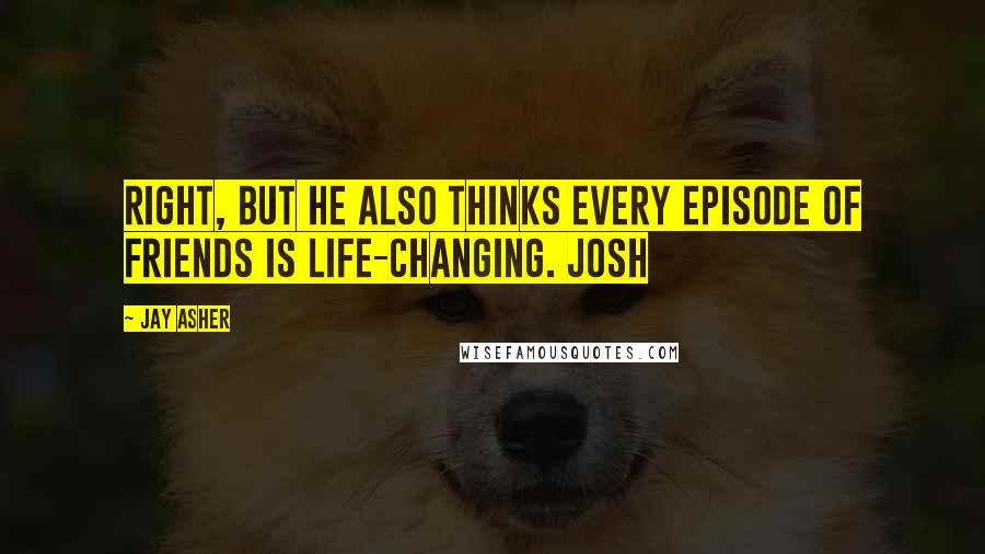 Jay Asher Quotes: Right, but he also thinks every episode of Friends is life-changing. Josh