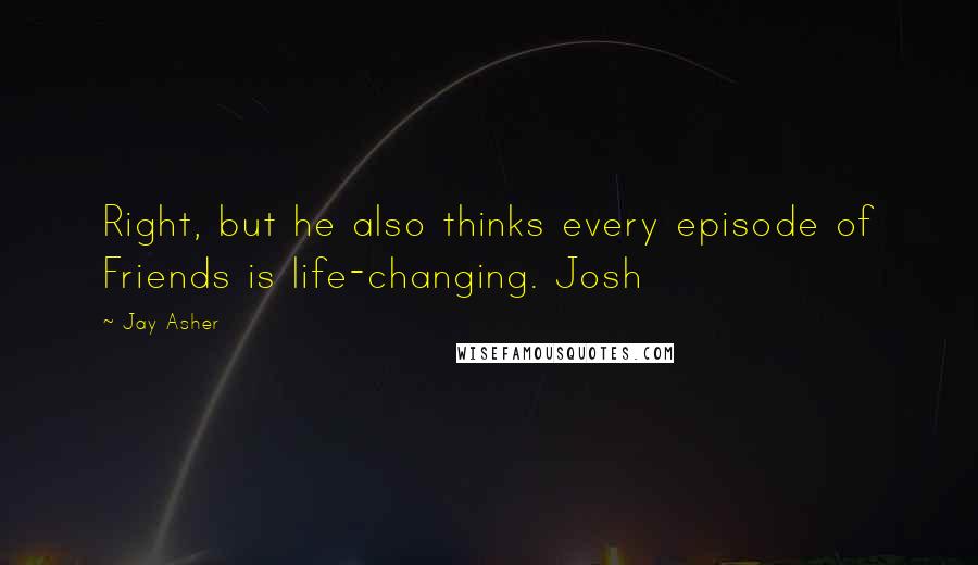 Jay Asher Quotes: Right, but he also thinks every episode of Friends is life-changing. Josh