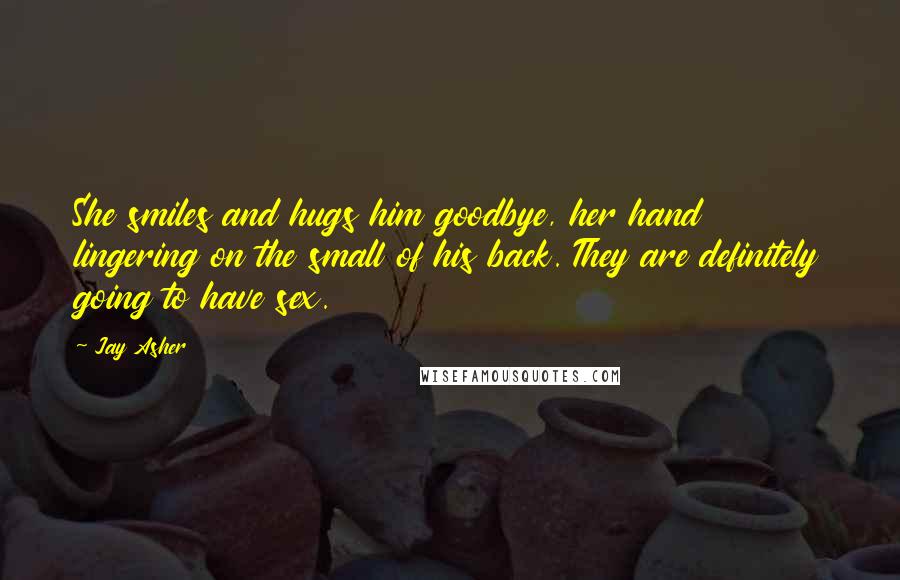 Jay Asher Quotes: She smiles and hugs him goodbye, her hand lingering on the small of his back. They are definitely going to have sex.