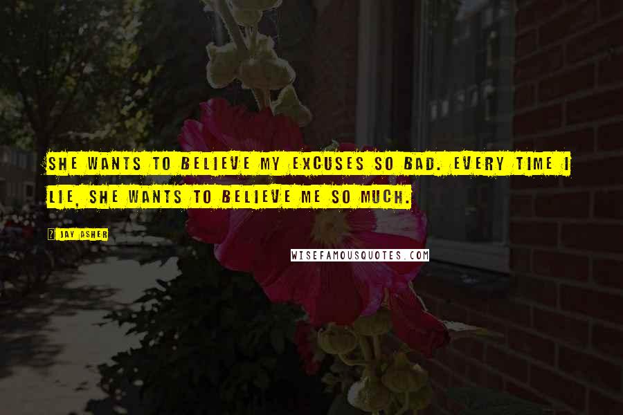 Jay Asher Quotes: She wants to believe my excuses so bad. Every time I lie, she wants to believe me so much.