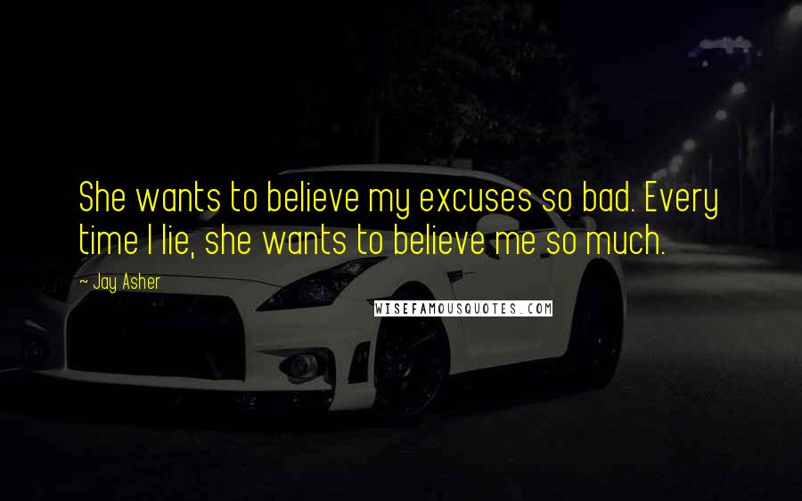 Jay Asher Quotes: She wants to believe my excuses so bad. Every time I lie, she wants to believe me so much.