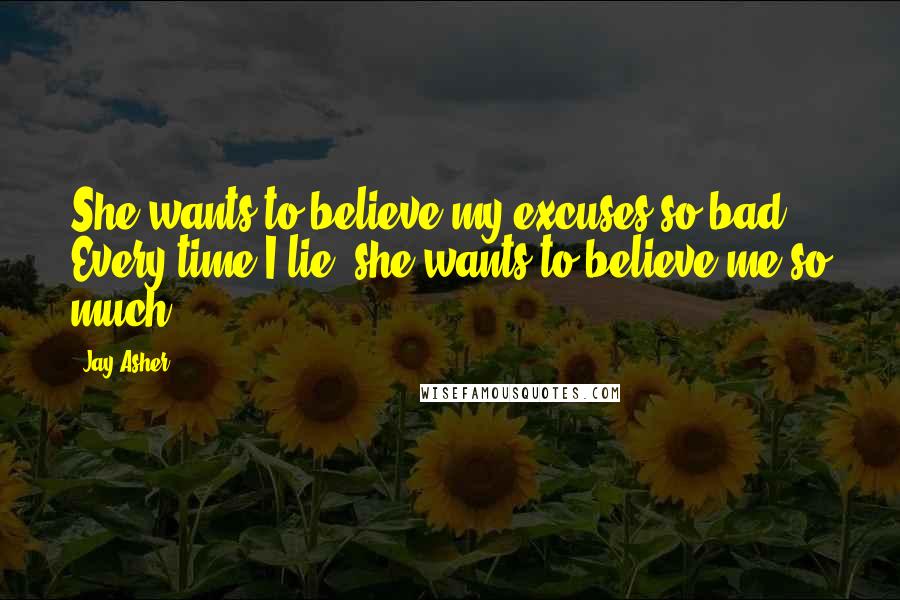 Jay Asher Quotes: She wants to believe my excuses so bad. Every time I lie, she wants to believe me so much.