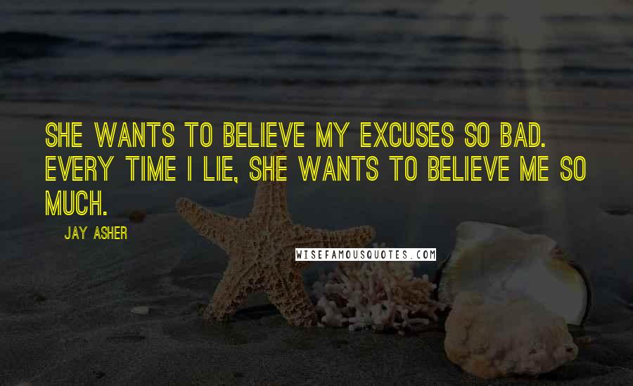 Jay Asher Quotes: She wants to believe my excuses so bad. Every time I lie, she wants to believe me so much.