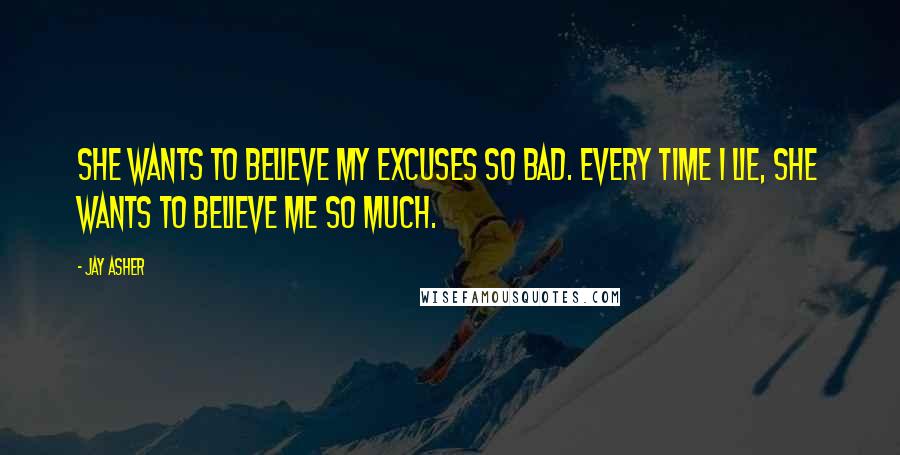 Jay Asher Quotes: She wants to believe my excuses so bad. Every time I lie, she wants to believe me so much.