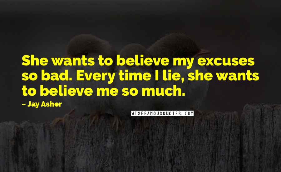 Jay Asher Quotes: She wants to believe my excuses so bad. Every time I lie, she wants to believe me so much.