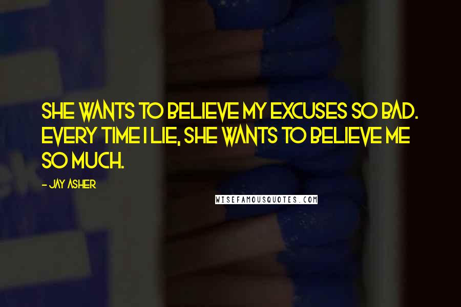 Jay Asher Quotes: She wants to believe my excuses so bad. Every time I lie, she wants to believe me so much.