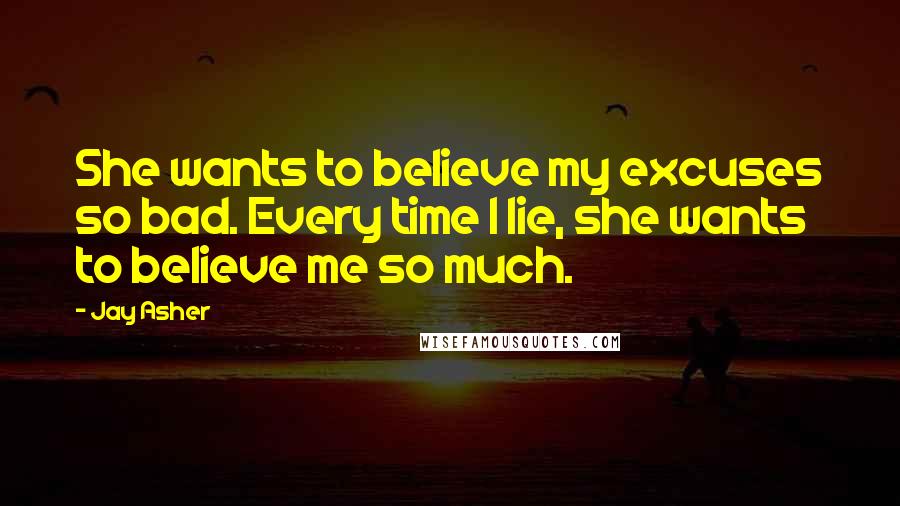 Jay Asher Quotes: She wants to believe my excuses so bad. Every time I lie, she wants to believe me so much.