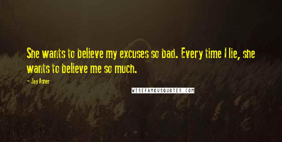 Jay Asher Quotes: She wants to believe my excuses so bad. Every time I lie, she wants to believe me so much.