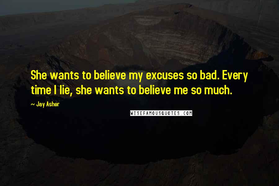 Jay Asher Quotes: She wants to believe my excuses so bad. Every time I lie, she wants to believe me so much.