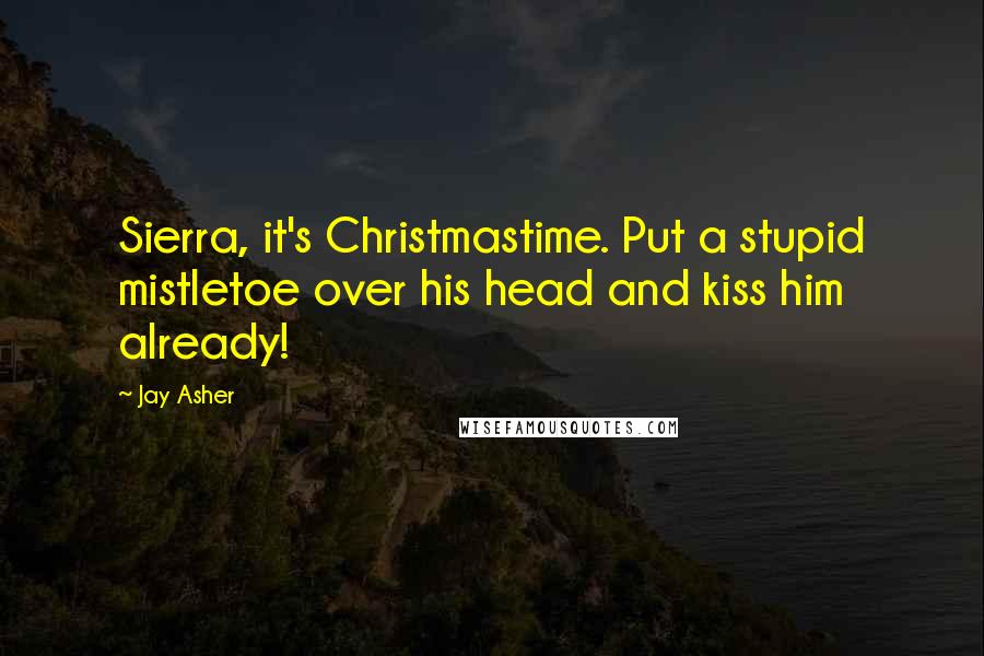 Jay Asher Quotes: Sierra, it's Christmastime. Put a stupid mistletoe over his head and kiss him already!