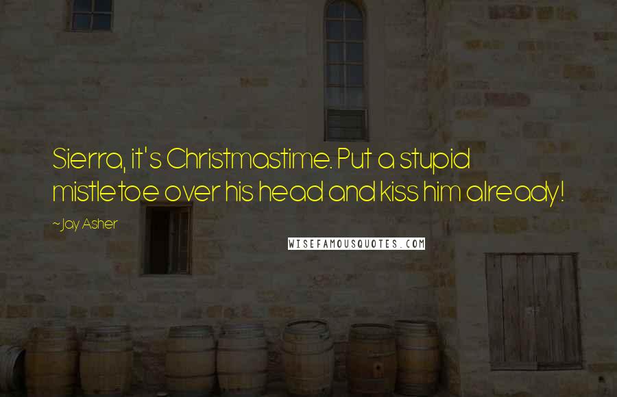 Jay Asher Quotes: Sierra, it's Christmastime. Put a stupid mistletoe over his head and kiss him already!