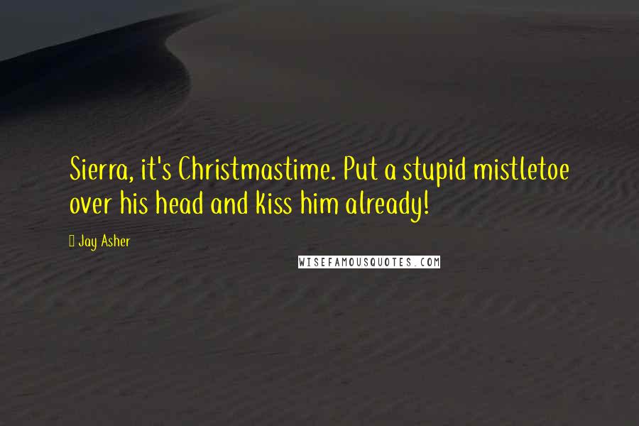 Jay Asher Quotes: Sierra, it's Christmastime. Put a stupid mistletoe over his head and kiss him already!