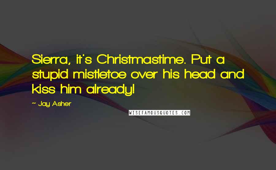 Jay Asher Quotes: Sierra, it's Christmastime. Put a stupid mistletoe over his head and kiss him already!