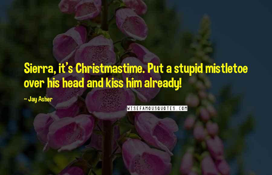 Jay Asher Quotes: Sierra, it's Christmastime. Put a stupid mistletoe over his head and kiss him already!