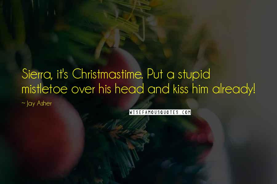 Jay Asher Quotes: Sierra, it's Christmastime. Put a stupid mistletoe over his head and kiss him already!