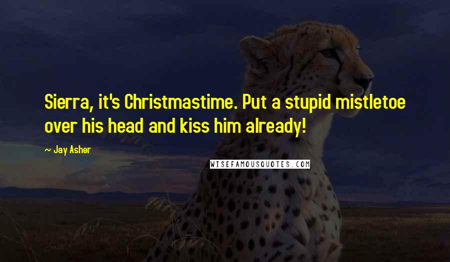Jay Asher Quotes: Sierra, it's Christmastime. Put a stupid mistletoe over his head and kiss him already!