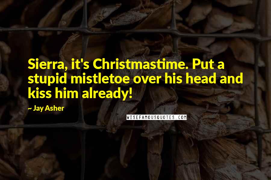 Jay Asher Quotes: Sierra, it's Christmastime. Put a stupid mistletoe over his head and kiss him already!