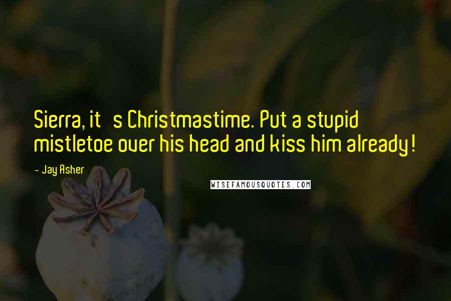 Jay Asher Quotes: Sierra, it's Christmastime. Put a stupid mistletoe over his head and kiss him already!