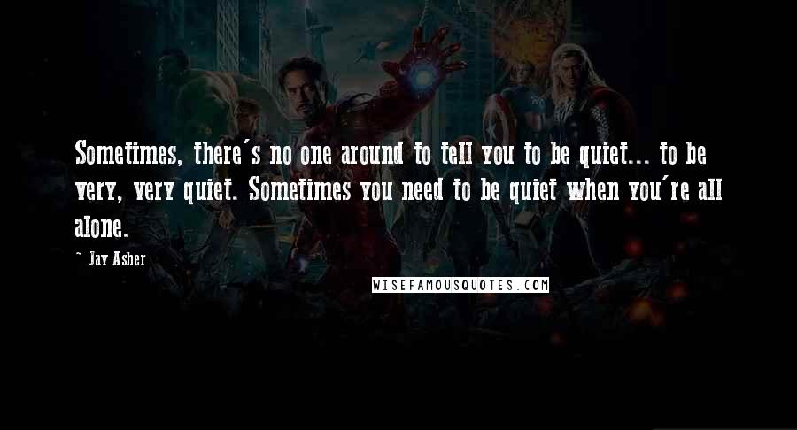 Jay Asher Quotes: Sometimes, there's no one around to tell you to be quiet... to be very, very quiet. Sometimes you need to be quiet when you're all alone.
