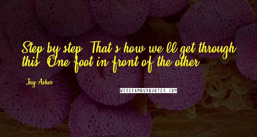 Jay Asher Quotes: Step-by-step. That's how we'll get through this. One foot in front of the other.