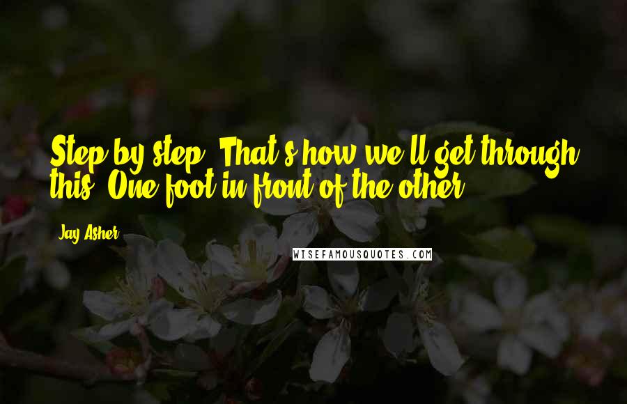 Jay Asher Quotes: Step-by-step. That's how we'll get through this. One foot in front of the other.