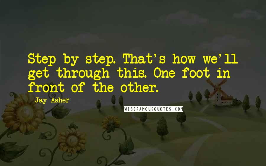 Jay Asher Quotes: Step-by-step. That's how we'll get through this. One foot in front of the other.