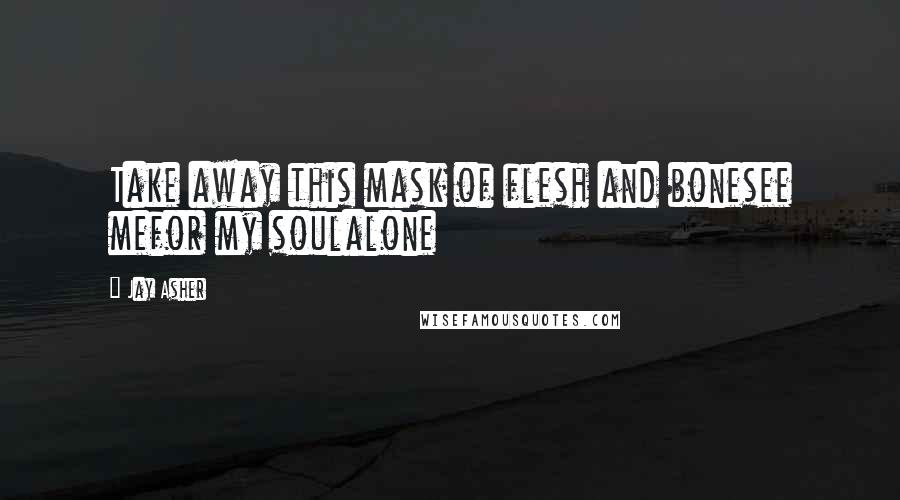 Jay Asher Quotes: Take away this mask of flesh and bonesee mefor my soulalone