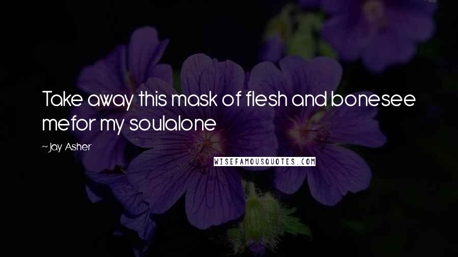 Jay Asher Quotes: Take away this mask of flesh and bonesee mefor my soulalone