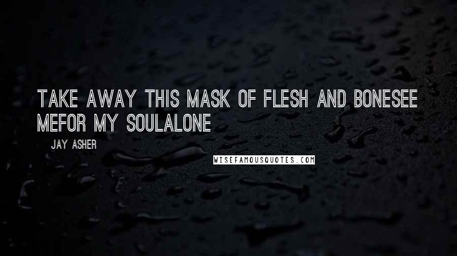 Jay Asher Quotes: Take away this mask of flesh and bonesee mefor my soulalone