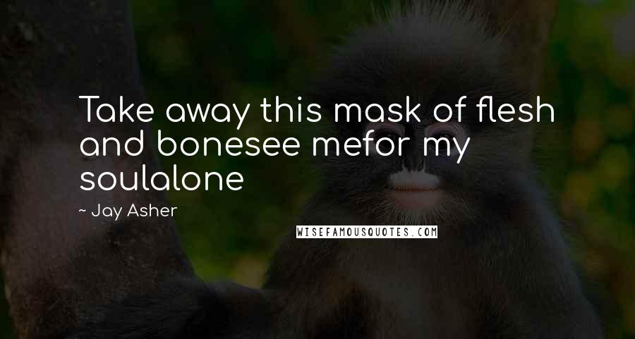 Jay Asher Quotes: Take away this mask of flesh and bonesee mefor my soulalone