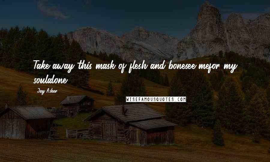 Jay Asher Quotes: Take away this mask of flesh and bonesee mefor my soulalone