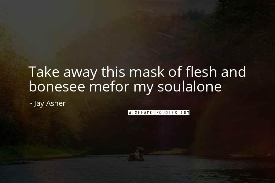 Jay Asher Quotes: Take away this mask of flesh and bonesee mefor my soulalone