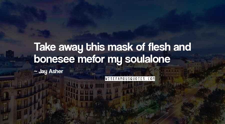 Jay Asher Quotes: Take away this mask of flesh and bonesee mefor my soulalone