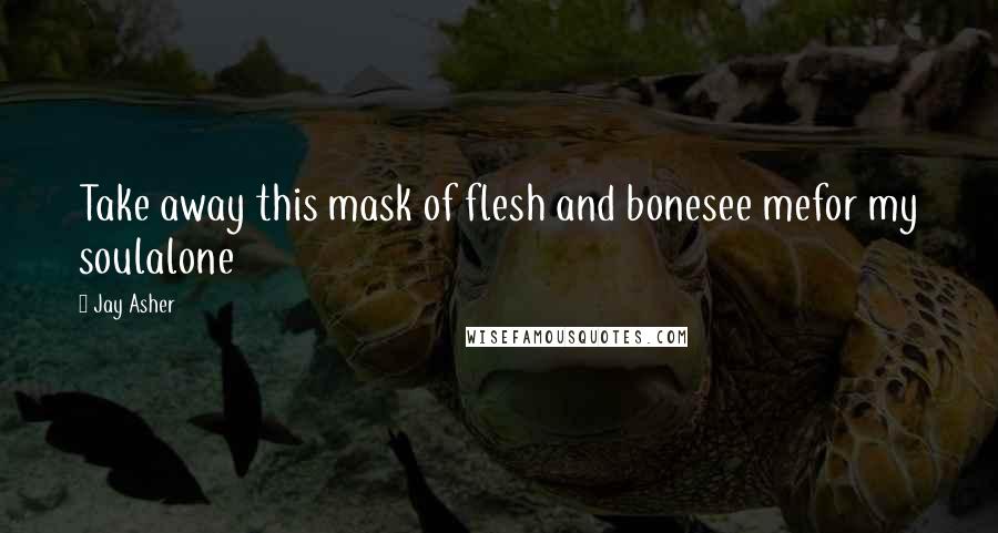 Jay Asher Quotes: Take away this mask of flesh and bonesee mefor my soulalone