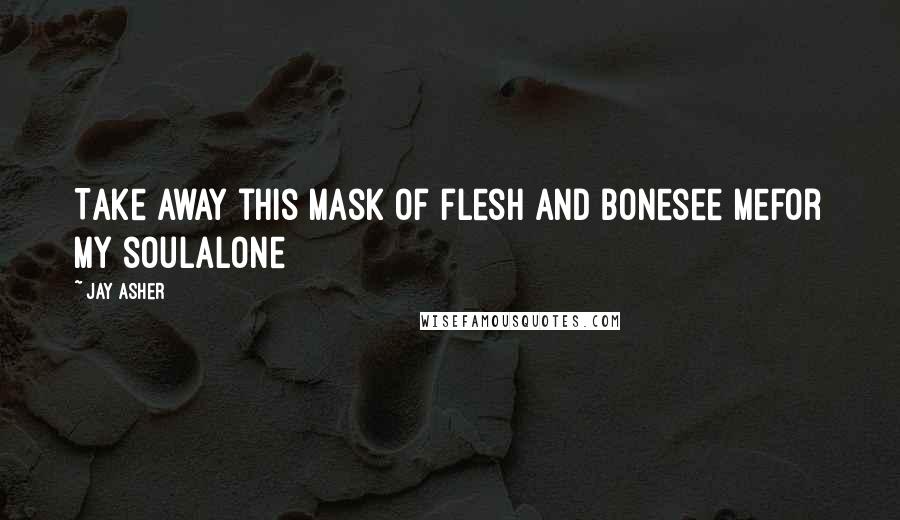 Jay Asher Quotes: Take away this mask of flesh and bonesee mefor my soulalone