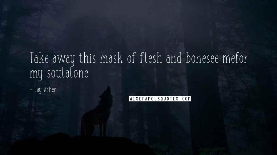 Jay Asher Quotes: Take away this mask of flesh and bonesee mefor my soulalone