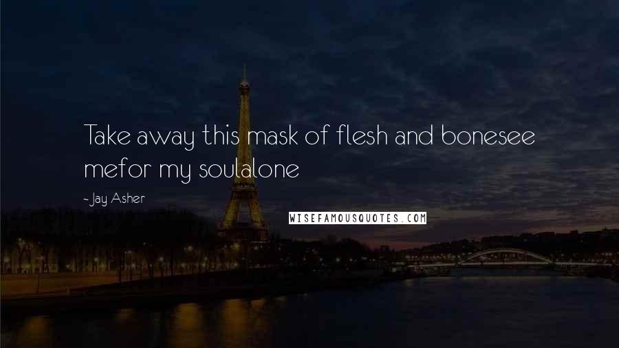 Jay Asher Quotes: Take away this mask of flesh and bonesee mefor my soulalone