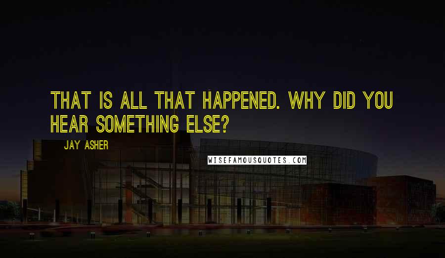 Jay Asher Quotes: That is all that happened. Why did you hear something else?