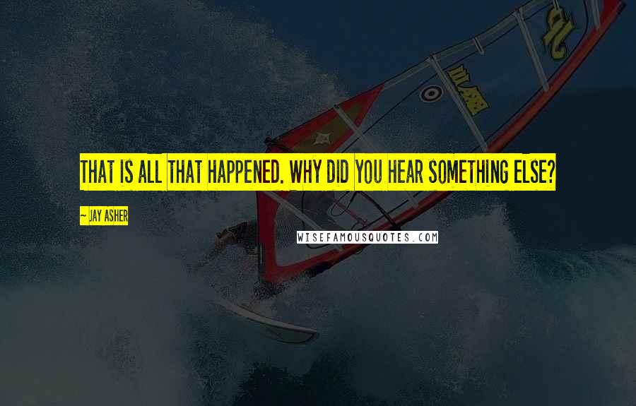 Jay Asher Quotes: That is all that happened. Why did you hear something else?