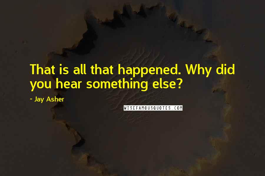 Jay Asher Quotes: That is all that happened. Why did you hear something else?