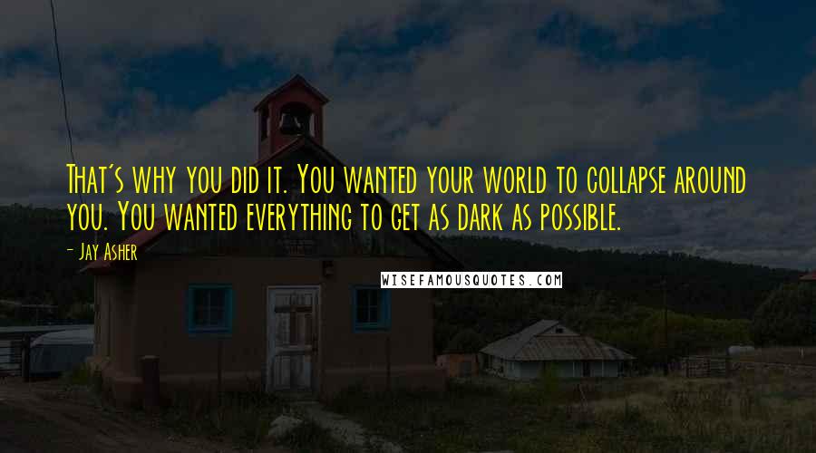 Jay Asher Quotes: That's why you did it. You wanted your world to collapse around you. You wanted everything to get as dark as possible.