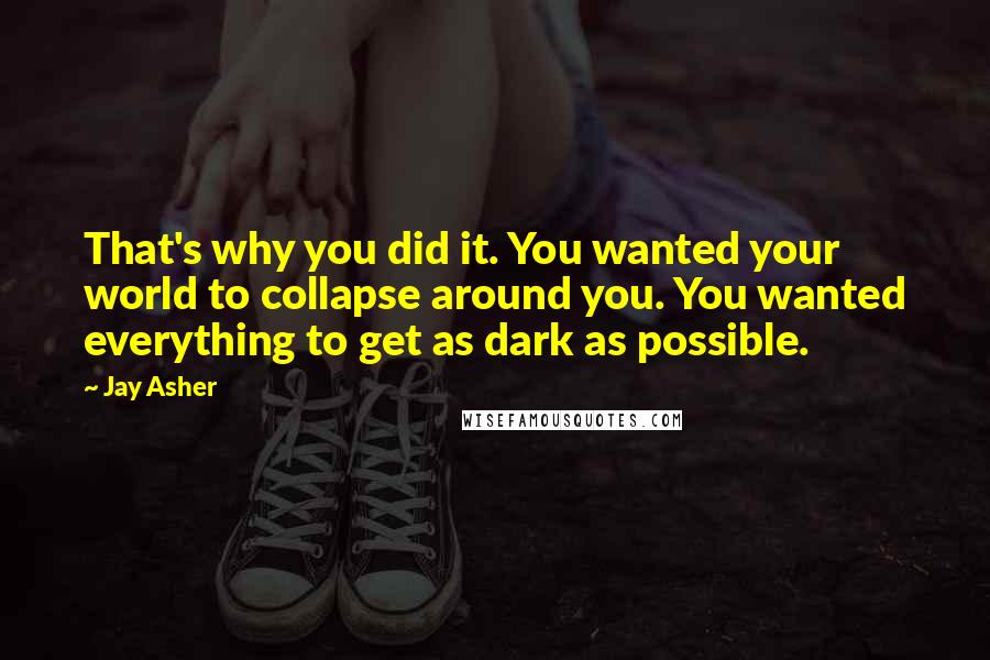 Jay Asher Quotes: That's why you did it. You wanted your world to collapse around you. You wanted everything to get as dark as possible.