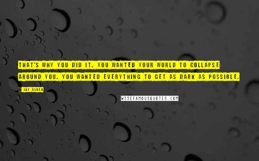 Jay Asher Quotes: That's why you did it. You wanted your world to collapse around you. You wanted everything to get as dark as possible.