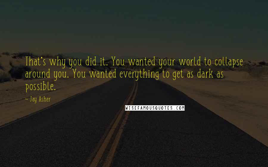 Jay Asher Quotes: That's why you did it. You wanted your world to collapse around you. You wanted everything to get as dark as possible.